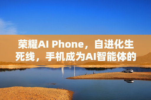 荣耀AI Phone，自进化生死线，手机成为AI智能体的口袋中枢