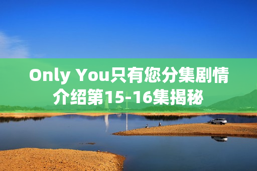 Only You只有您分集剧情介绍第15-16集揭秘