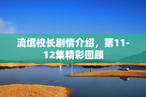 流氓校长剧情介绍，第11-12集精彩回顾