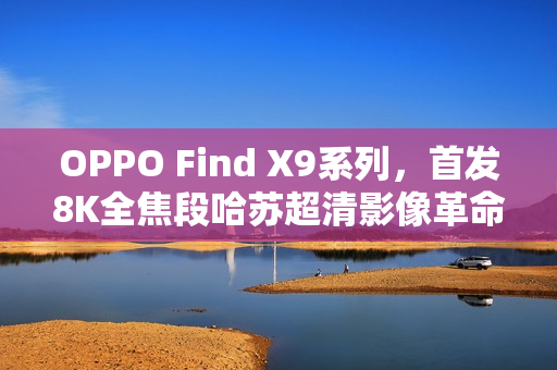 OPPO Find X9系列，首发8K全焦段哈苏超清影像革命