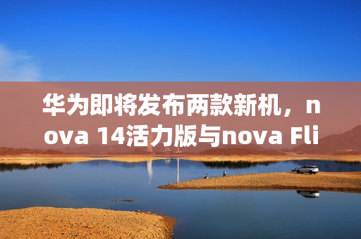 华为即将发布两款新机，nova 14活力版与nova Flip S明日亮相
