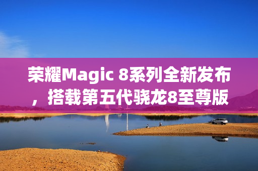 荣耀Magic 8系列全新发布，搭载第五代骁龙8至尊版与MagicOS 10系统，起售价仅4499元！