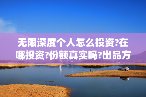 无限深度个人怎么投资?在哪投资?份额真实吗?出品方是谁?(无限深度知乎)