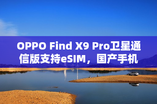 OPPO Find X9 Pro卫星通信版支持eSIM，国产手机领先推出新功能