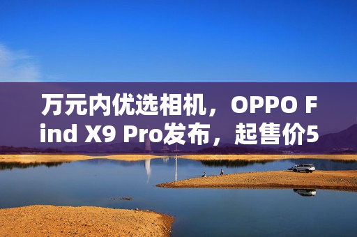 万元内优选相机，OPPO Find X9 Pro发布，起售价5299元
