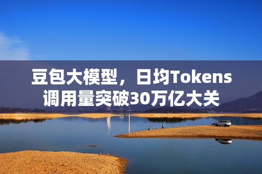 豆包大模型，日均Tokens调用量突破30万亿大关