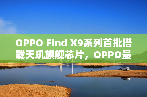 OPPO Find X9系列首批搭载天玑旗舰芯片，OPPO最强天玑旗舰发布在即
