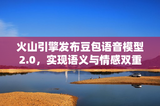 火山引擎发布豆包语音模型2.0，实现语义与情感双重突破
