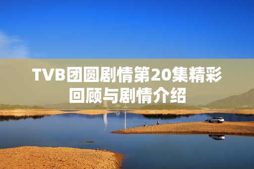 TVB团圆剧情第20集精彩回顾与剧情介绍