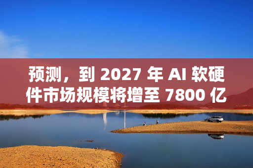 预测,到 2027 年 AI 软硬件市场规模将增至 7800 亿至 9900 亿美元 预测,到 2027 年 AI 软硬件市场规模将增至 7800 亿至 9900 亿美元