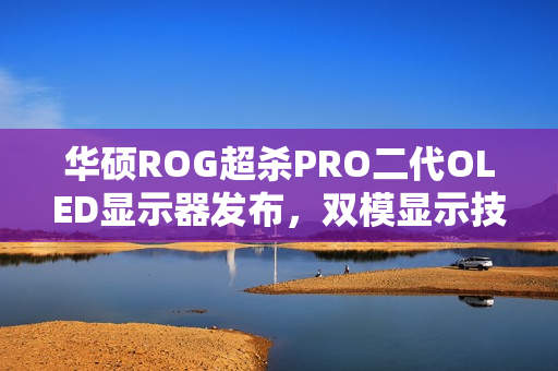华硕ROG超杀PRO二代OLED显示器发布,双模显示技术,超高刷新率,仅售8499元 华硕ROG超杀PRO二代OLED显示器发布,双模显示技术,超高刷新率,仅售8499元