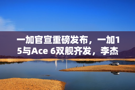 一加官宣重磅发布，一加15与Ace 6双舰齐发，李杰揭晓明天揭晓悬念