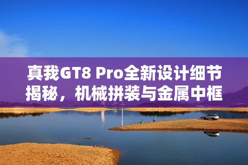 真我GT8 Pro全新设计细节揭秘，机械拼装与金属中框打造外观质感新巅峰