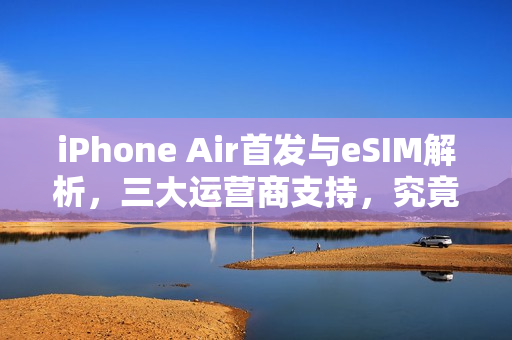 iPhone Air首发与eSIM解析，三大运营商支持，究竟有何优势？