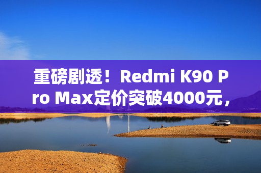 重磅剧透！Redmi K90 Pro Max定价突破4000元，同档性能无敌