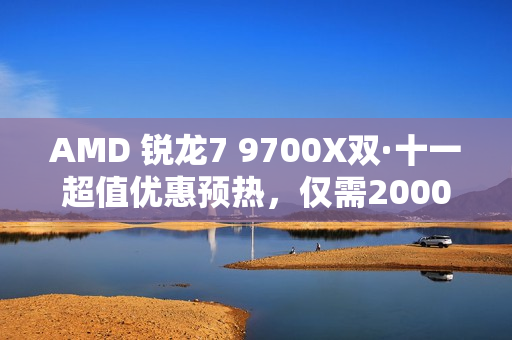 AMD 锐龙7 9700X双·十一超值优惠预热，仅需2000元预算！