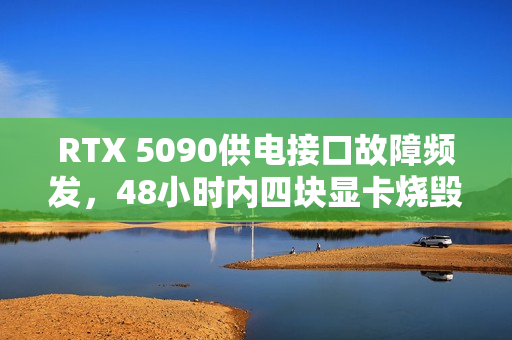 RTX 5090供电接口故障频发，48小时内四块显卡烧毁