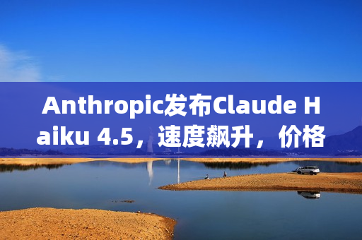 Anthropic发布Claude Haiku 4.5，速度飙升，价格更亲民