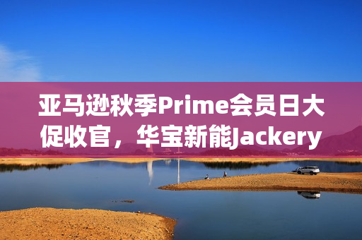 亚马逊秋季Prime会员日大促收官，华宝新能Jackery领跑全球多国榜单！