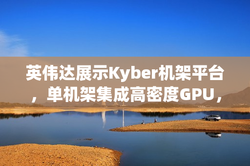 英伟达展示Kyber机架平台，单机架集成高密度GPU，实现800V直流供电新突破