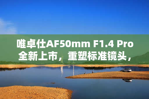 唯卓仕AF50mm F1.4 Pro全新上市，重塑标准镜头，旗舰级全能体验