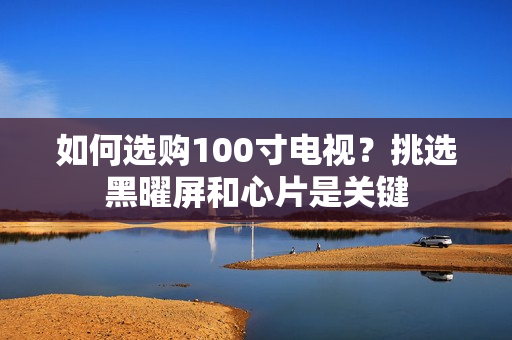 如何选购100寸电视？挑选黑曜屏和心片是关键