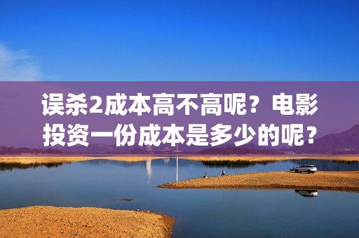 误杀2成本高不高呢？电影投资一份成本是多少的呢？多少起投呢？(误杀2和1有联系吗)