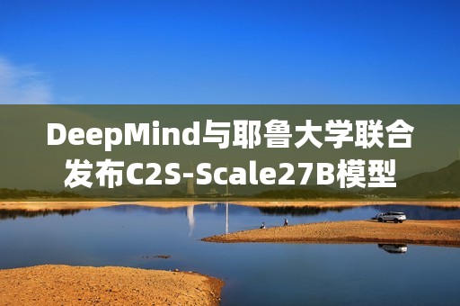 DeepMind与耶鲁大学联合发布C2S-Scale27B模型