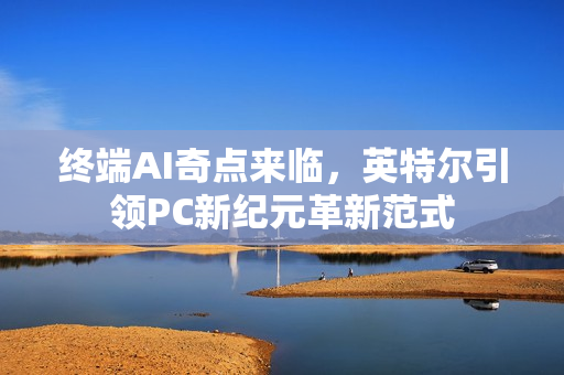 终端AI奇点来临，英特尔引领PC新纪元革新范式