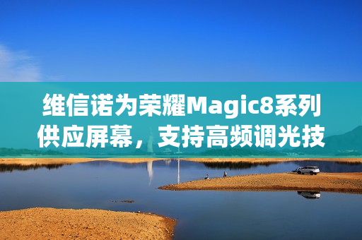 维信诺为荣耀Magic8系列供应屏幕，支持高频调光技术