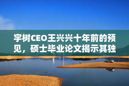 宇树CEO王兴兴十年前的预见，硕士毕业论文揭示其独到眼光