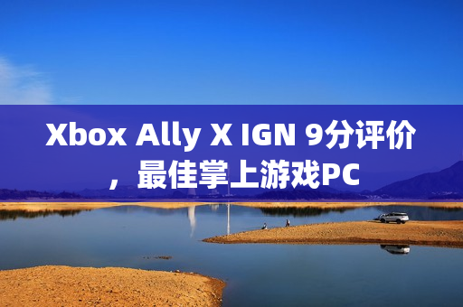 Xbox Ally X IGN 9分评价，最佳掌上游戏PC
