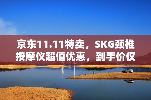 京东11.11特卖,SKG颈椎按摩仪超值优惠,到手价仅需642.12元 京东11.11特卖,SKG颈椎按摩仪超值优惠,到手价仅需642.12元