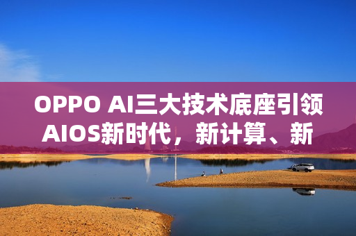 OPPO AI三大技术底座引领AIOS新时代，新计算、新感知、新生态的力量
