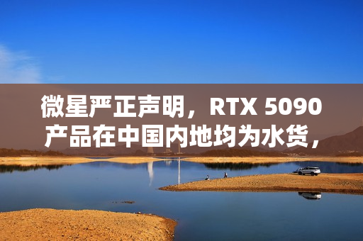 微星严正声明，RTX 5090产品在中国内地均为水货，不享受质保，警惕消费者购买陷阱