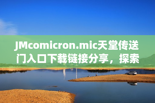JMcomicron.mic天堂传送门入口下载链接分享,探索JM天堂之门 JMcomicron.mic天堂传送门入口下载链接分享,探索JM天堂之门