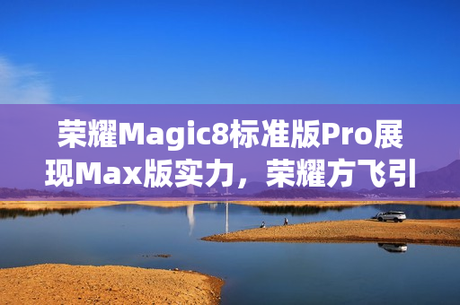 荣耀Magic8标准版Pro展现Max版实力，荣耀方飞引爆期待