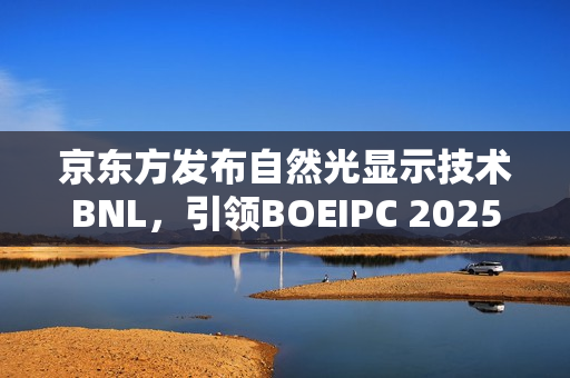 京东方发布自然光显示技术BNL，引领BOEIPC 2025健康视觉革命！