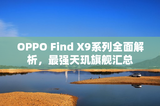 OPPO Find X9系列全面解析，最强天玑旗舰汇总