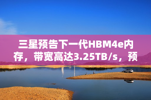 三星预告下一代HBM4e内存，带宽高达3.25TB/s，预计于2027年问世