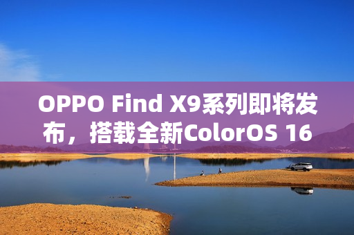 OPPO Find X9系列即将发布，搭载全新ColorOS 16，AI与影像技术双线升级