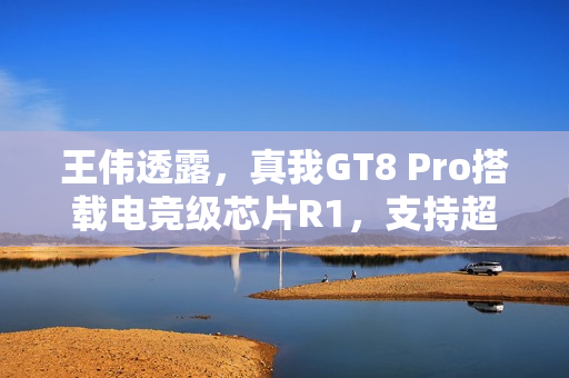 王伟透露，真我GT8 Pro搭载电竞级芯片R1，支持超帧2K 144Hz视觉盛宴启动体验！