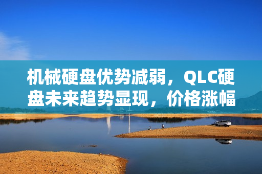 机械硬盘优势减弱，QLC硬盘未来趋势显现，价格涨幅及影响分析