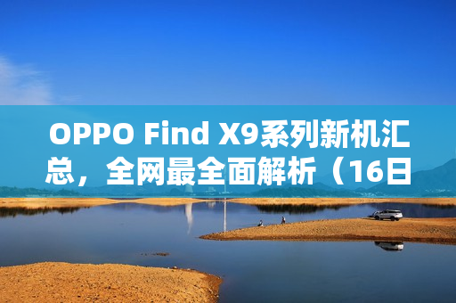 OPPO Find X9系列新机汇总，全网最全面解析（16日最新发布）