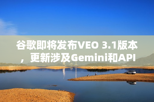 谷歌即将发布VEO 3.1版本，更新涉及Gemini和API功能提升