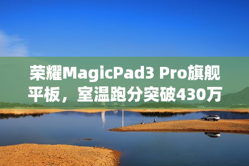 荣耀MagicPad3 Pro旗舰平板，室温跑分突破430万，地表最强性能！