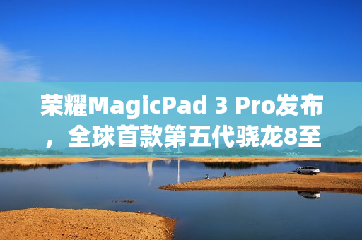 荣耀MagicPad 3 Pro发布，全球首款第五代骁龙8至尊版平板，售价3799元起