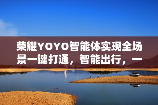 荣耀YOYO智能体实现全场景一键打通，智能出行，一句话搞定打车与酒店预订