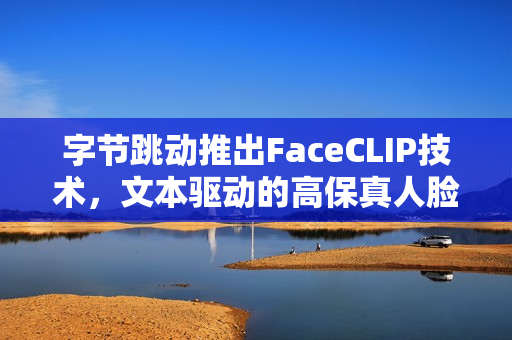 字节跳动推出FaceCLIP技术，文本驱动的高保真人脸生成技术亮相