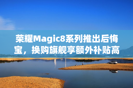 荣耀Magic8系列推出后悔宝，换购旗舰享额外补贴高达1000元